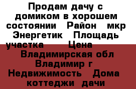 Продам дачу с домиком в хорошем состоянии › Район ­ мкр.Энергетик › Площадь участка ­ 6 › Цена ­ 100 000 - Владимирская обл., Владимир г. Недвижимость » Дома, коттеджи, дачи продажа   